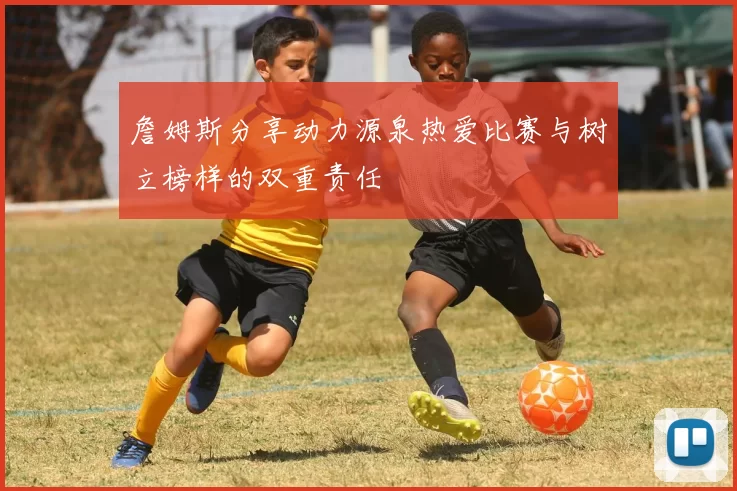 詹姆斯分享动力源泉热爱比赛与树立榜样的双重责任