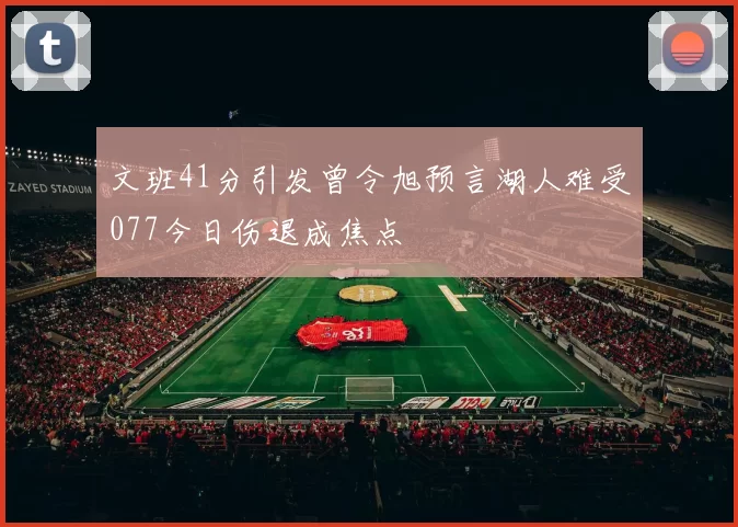 文班41分引发曾令旭预言湖人难受077今日伤退成焦点