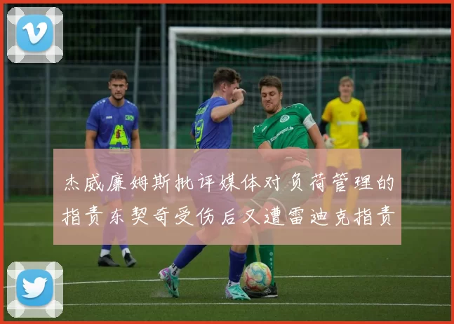 杰威廉姆斯批评媒体对负荷管理的指责东契奇受伤后又遭雷迪克指责