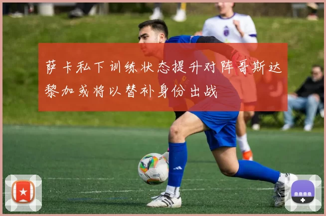 萨卡私下训练状态提升对阵哥斯达黎加或将以替补身份出战