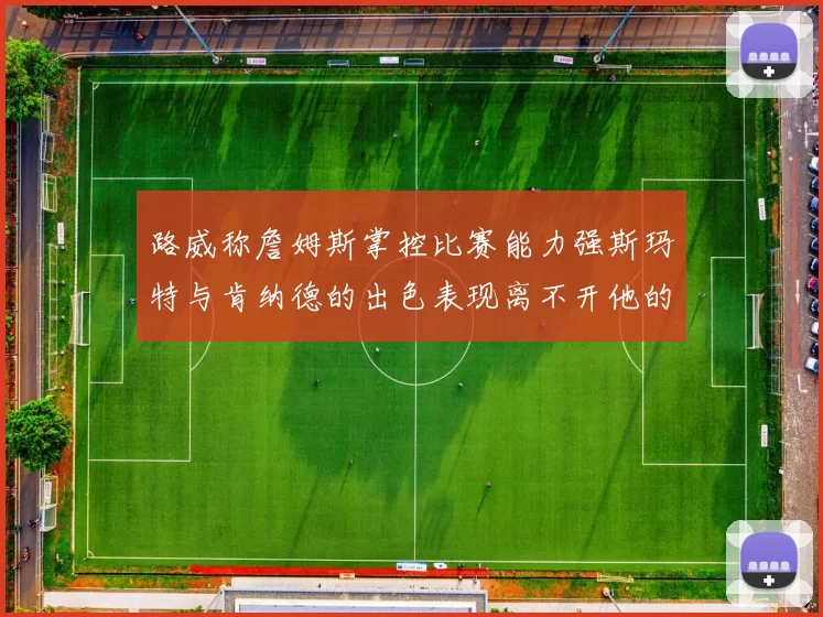 路威称詹姆斯掌控比赛能力强斯玛特与肯纳德的出色表现离不开他的指导