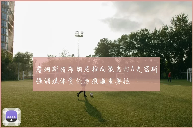 詹姆斯将布朗尼推向聚光灯A史密斯强调媒体责任与报道重要性