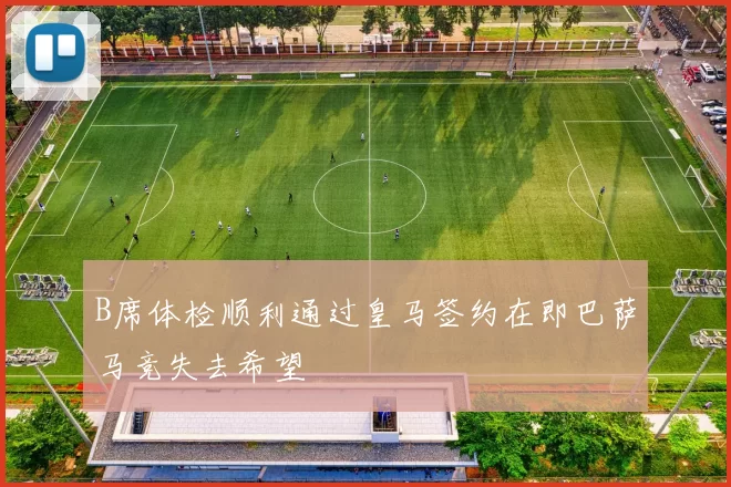 B席体检顺利通过皇马签约在即巴萨马竞失去希望