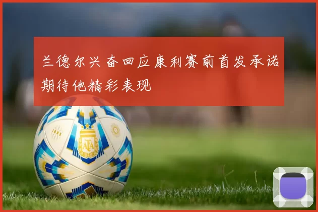 兰德尔兴奋回应康利赛前首发承诺期待他精彩表现