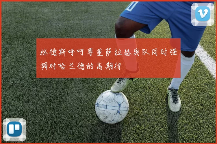 林德斯呼吁尊重萨拉赫离队同时强调对哈兰德的高期待