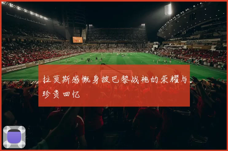 拉莫斯感慨身披巴黎战袍的荣耀与珍贵回忆