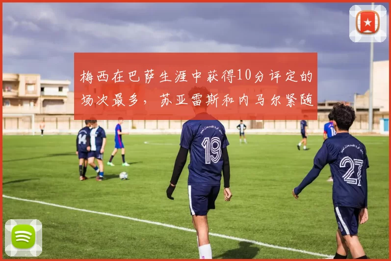 梅西在巴萨生涯中获得10分评定的场次最多，苏亚雷斯和内马尔紧随其后