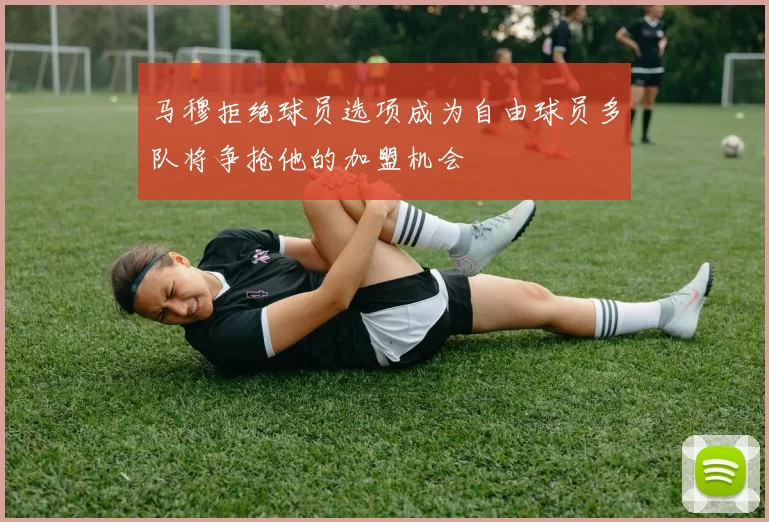 马穆拒绝球员选项成为自由球员多队将争抢他的加盟机会