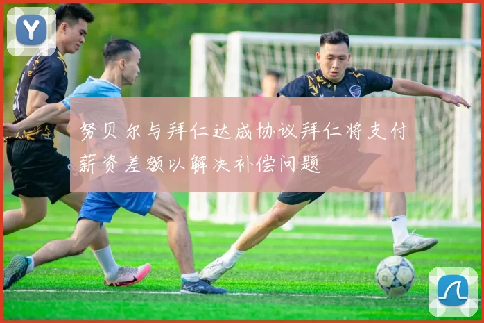 努贝尔与拜仁达成协议拜仁将支付薪资差额以解决补偿问题