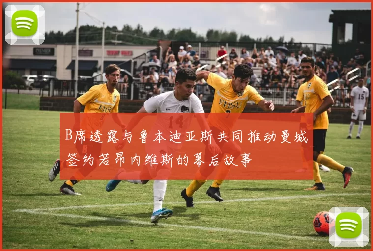 B席透露与鲁本迪亚斯共同推动曼城签约若昂内维斯的幕后故事