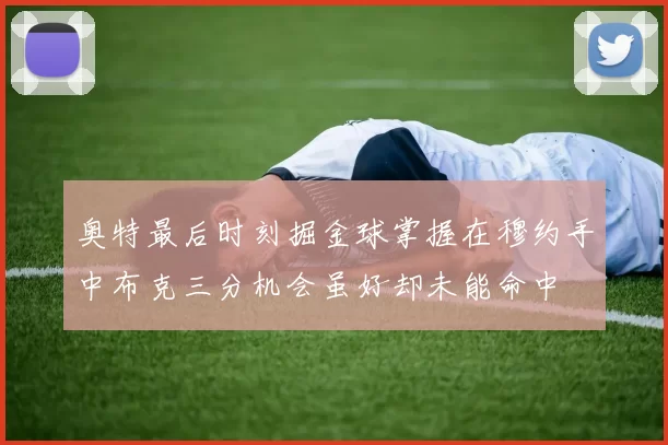 奥特最后时刻掘金球掌握在穆约手中布克三分机会虽好却未能命中