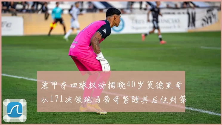 意甲夺回球权榜揭晓40岁莫德里奇以171次领跑马蒂奇紧随其后位列第三