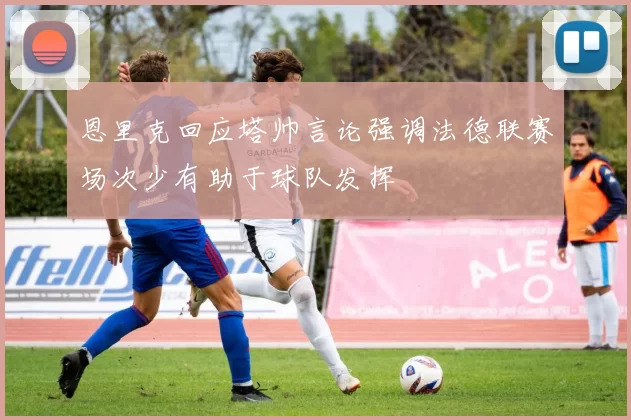 恩里克回应塔帅言论强调法德联赛场次少有助于球队发挥