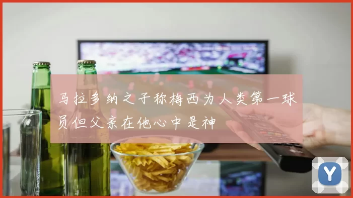 马拉多纳之子称梅西为人类第一球员但父亲在他心中是神
