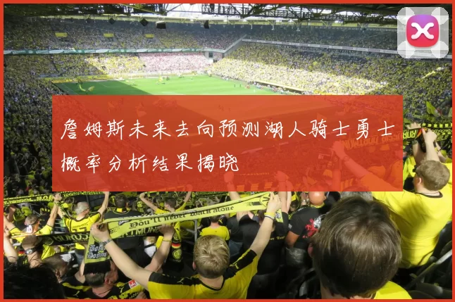 詹姆斯未来去向预测湖人骑士勇士概率分析结果揭晓