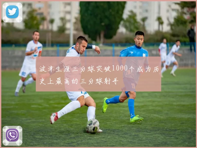 波津生涯三分球突破1000个成为历史上最高的三分球射手