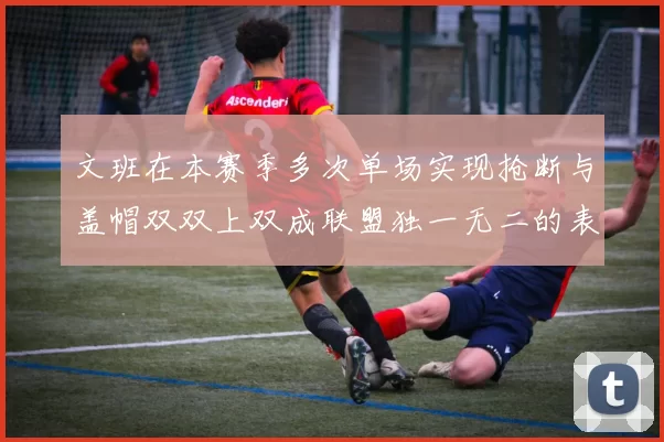 文班在本赛季多次单场实现抢断与盖帽双双上双成联盟独一无二的表现