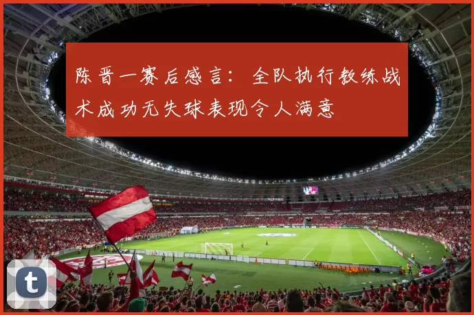 陈晋一赛后感言：全队执行教练战术成功无失球表现令人满意