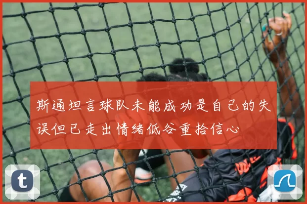 斯通坦言球队未能成功是自己的失误但已走出情绪低谷重拾信心