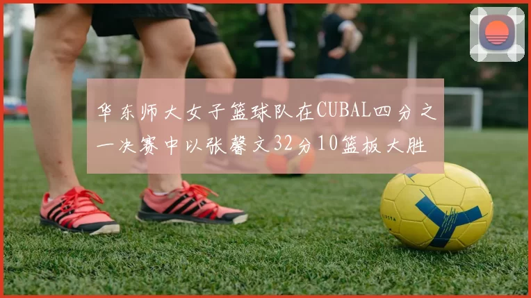 华东师大女子篮球队在CUBAL四分之一决赛中以张馨文32分10篮板大胜南昌大学
