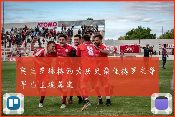 阿圭罗称梅西为历史最佳梅罗之争早已尘埃落定