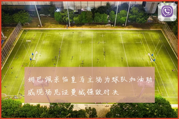 姆巴佩亲临皇马主场为球队加油助威现场见证曼城强敌对决