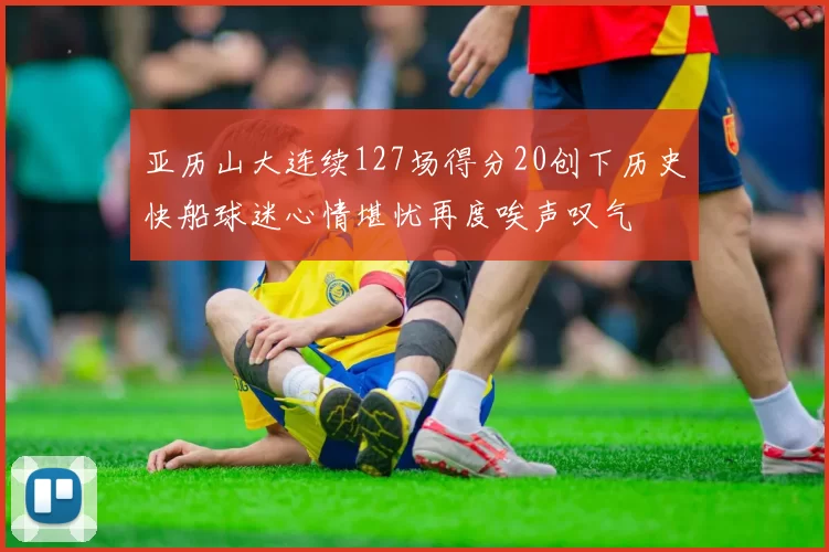 亚历山大连续127场得分20创下历史快船球迷心情堪忧再度唉声叹气
