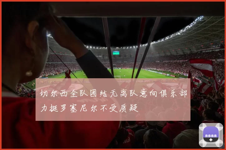 切尔西全队团结无离队意向俱乐部力挺罗塞尼尔不受质疑