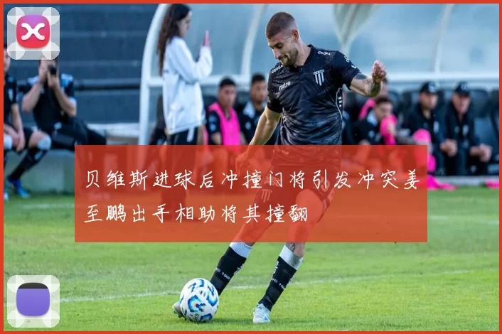 贝维斯进球后冲撞门将引发冲突姜至鹏出手相助将其撞翻