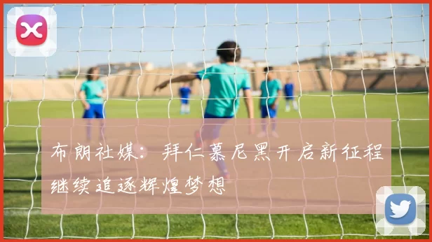 布朗社媒：拜仁慕尼黑开启新征程继续追逐辉煌梦想