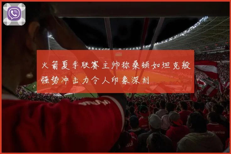 火箭夏季联赛主帅称桑顿如坦克般强势冲击力令人印象深刻