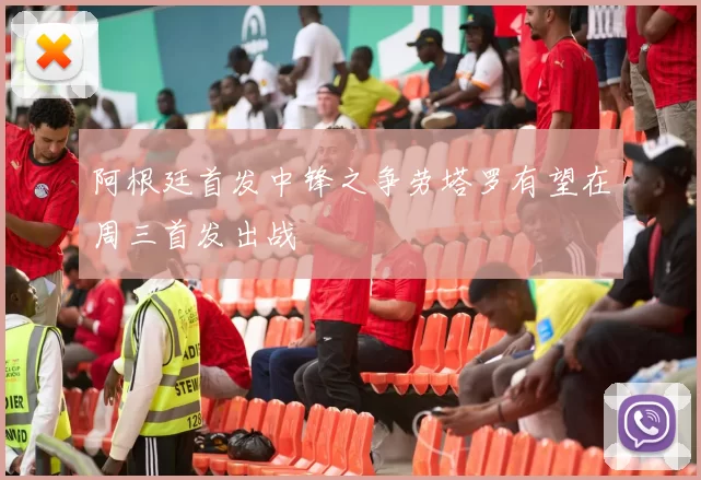 阿根廷首发中锋之争劳塔罗有望在周三首发出战