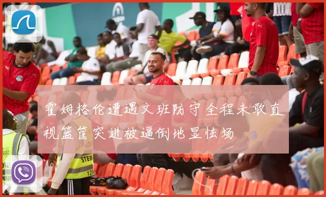 霍姆格伦遭遇文班防守全程未敢直视篮筐突进被逼倒地显怯场